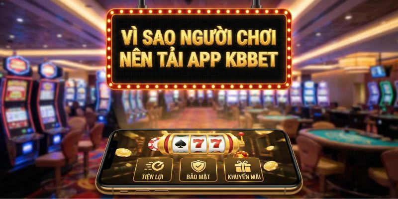 VÌ SAO NGƯỜI CHƠI NÊN TẢI APP KBBET